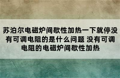 苏泊尔电磁炉间歇性加热一下就停没有可调电阻的是什么问题 没有可调电阻的电磁炉间歇性加热